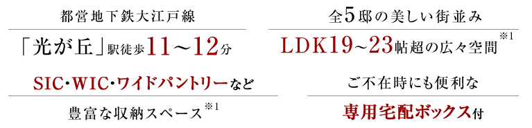 ●都営大江戸線「光が丘」駅徒歩11～12分●全5邸の美しい街並み、LDK19～23帖超の広々空間●SIC・WIC・ワイドパントリーなど豊富な収納スペース●ご不在時にも便利な専用宅配ボックス付