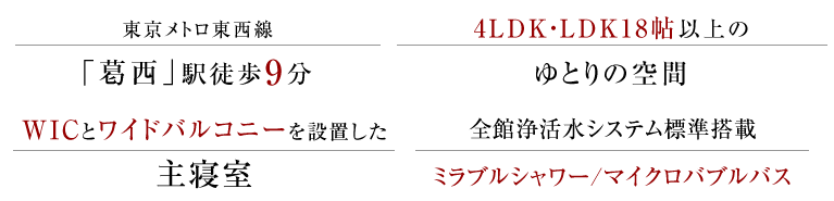 東京メトロ東西線「葛西」駅徒歩9分。4LDK・LDK18帖以上のゆとりの空間、WICとワイドバルコニーを設置した主寝室。全館浄活水システム標準搭載ミラブルシャワー/マイクロバブルバス
