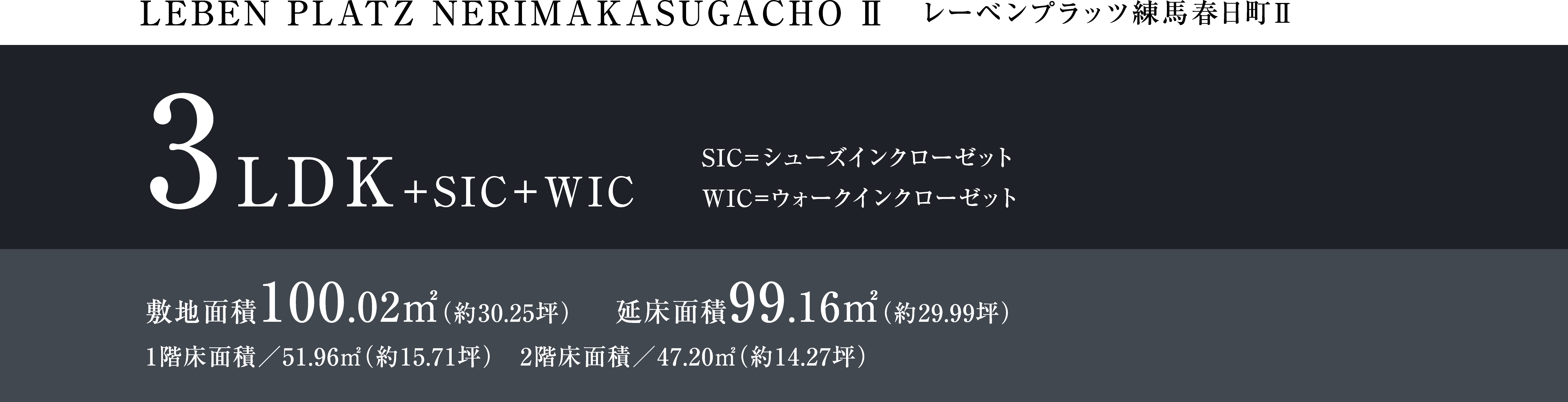 LEBEM PLATZ NERIMAKASUGACHO Ⅱ レーベンプラッツ練馬春日町Ⅱ 3LDK+SIC+WIC SIC=シューズインクローゼットWIC=ウォークインクローゼット 敷地面積100.02㎡(約30.25坪)延床面積99.16㎡(約29.99坪)1階床面積/51.96㎡(約15.71坪) 2階床面積/47.20㎡(約14.27坪)