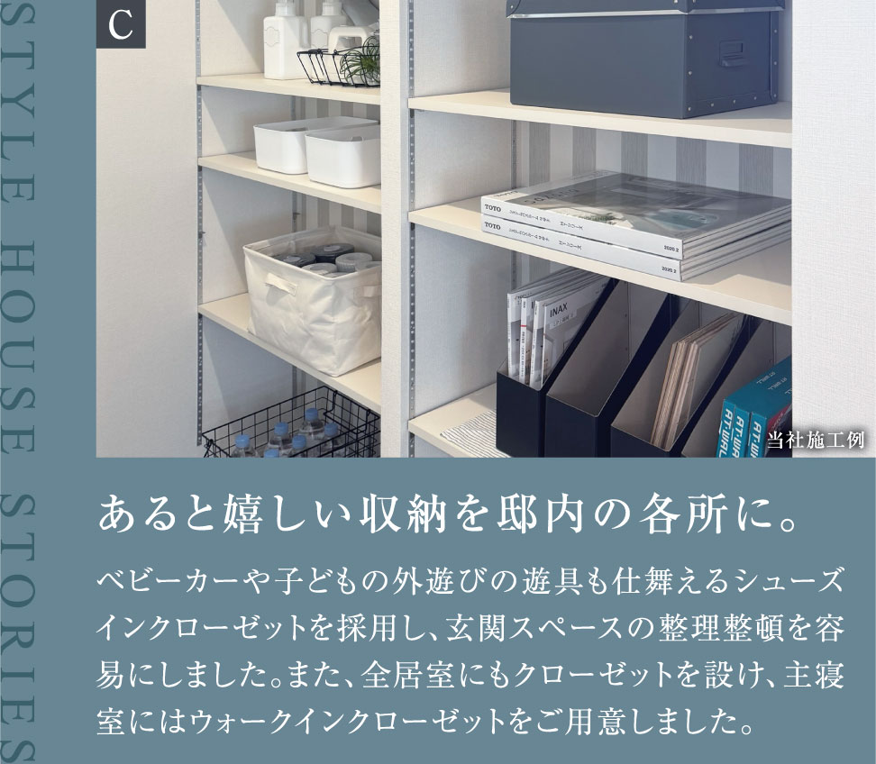 あると嬉しい収納を邸内の各所に。ベビーカーや子どもの外遊びの遊具も仕舞えるシューズインクローゼットを採用し、玄関スペースの整理整頓を容易にしました。また、全居室にもクローゼットを設け、主寝室にはウォークインクローゼットをご用意しました。