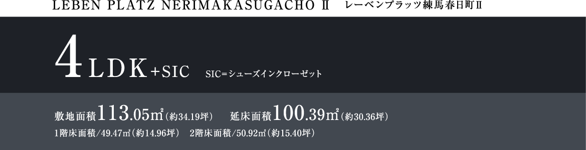 LEBEM PLATZ NERIMAKASUGACHO Ⅱ レーベンプラッツ練馬春日町Ⅱ 4LDK+SIC SIC=シューズインクローゼット 敷地面積113.05㎡（約34.19坪） 延床面積100.39㎡（約30.36坪） 1階床面積/49.47㎡（約14.96坪）　2階床面積/50.92㎡（約15.40坪）