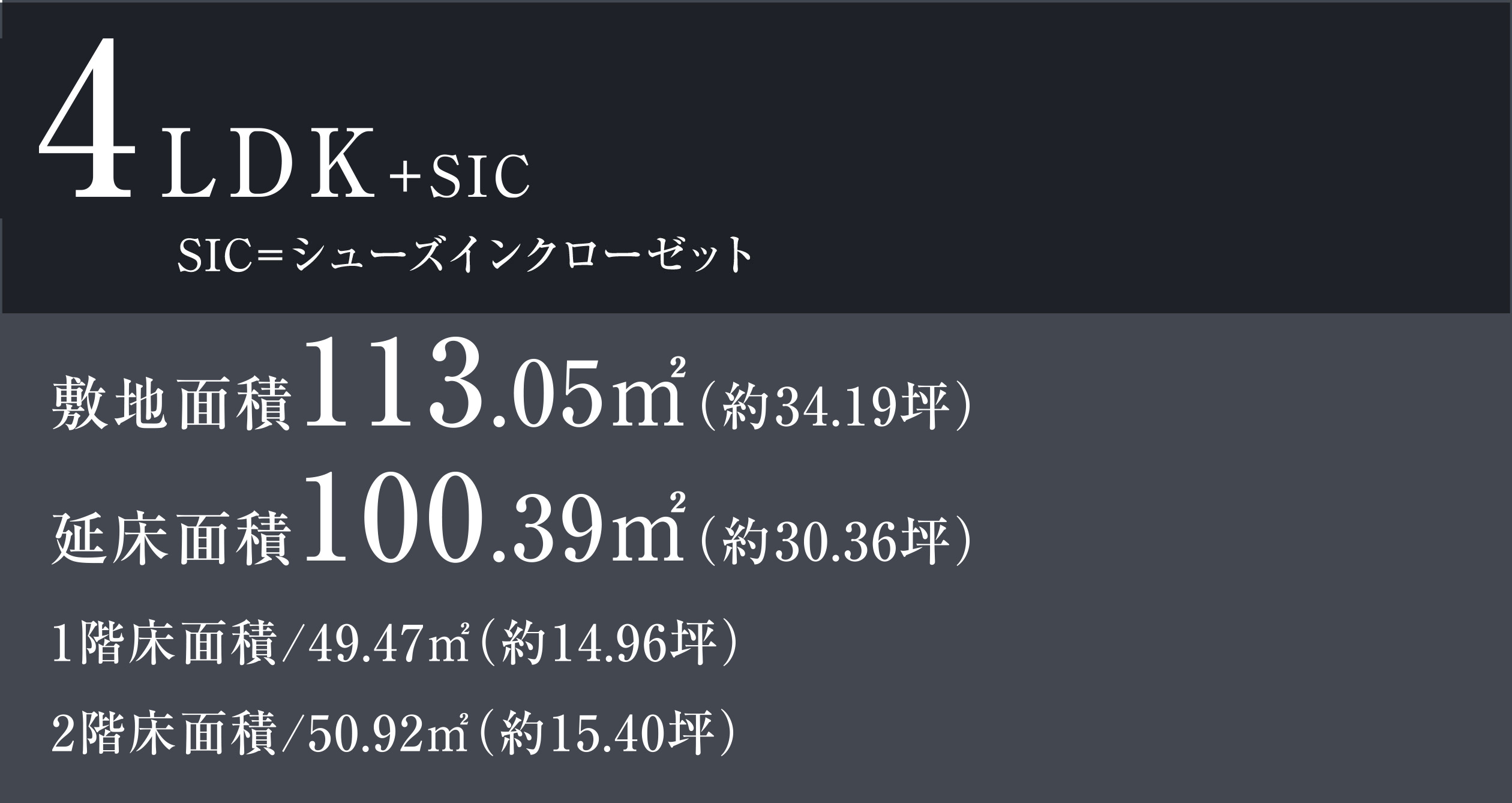 4LDK+SIC SIC=シューズインクローゼット 敷地面積113.05㎡（約34.19坪） 延床面積100.39㎡（約30.36坪） 1階床面積/49.47㎡（約14.96坪）　2階床面積/50.92㎡（約15.40坪）
