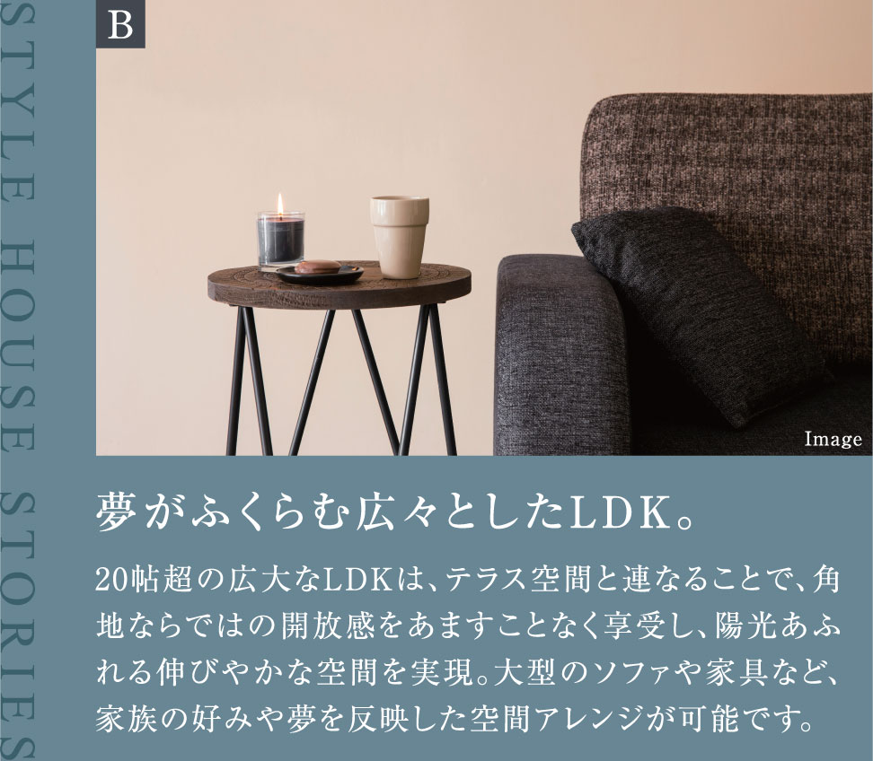 夢がふくらむ広々としたLDK。20帖超の広大なLDKは、テラス空間と連なることで、角地ならではの開放感をあますことなく享受し、陽光あふれる伸びやかな空間を実現。大型のソファや家具など、家族の好みや夢を反映した空間アレンジが可能です。