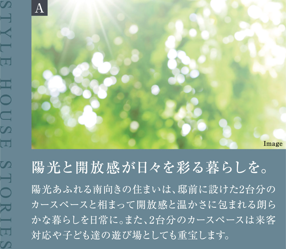 陽光と開放感が日々を彩る暮らしを。陽光あふれる南向きの住まいは、邸前に設けた2台分のカースペースと相まって開放感と温かさに包まれる朗らかな暮らしを日常に。また、2台分のカースペースは来客対応や子ども達の遊び場としても重宝します。