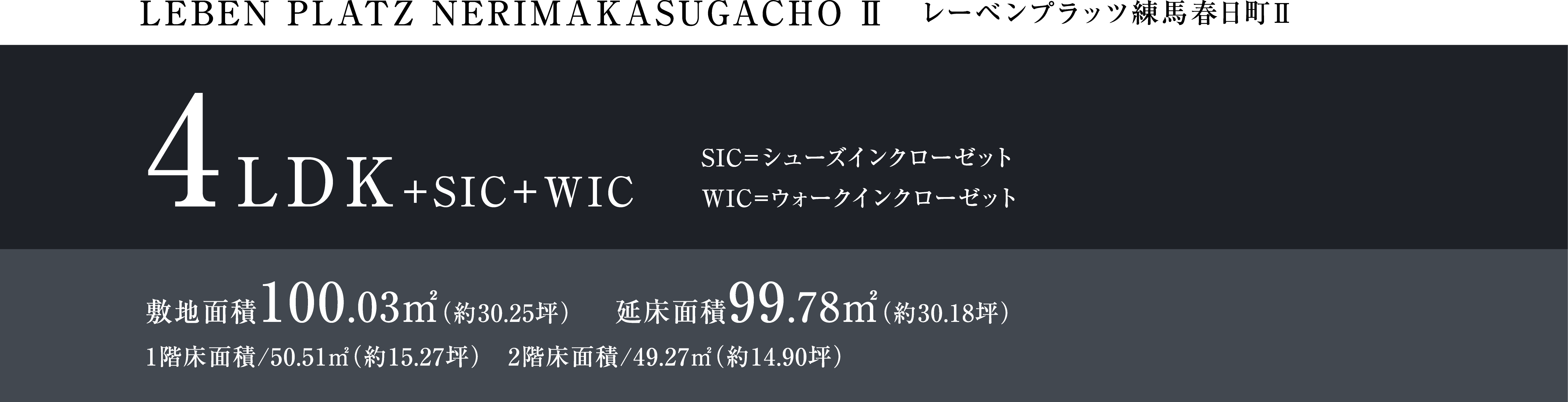 LEBEM PLATZ NERIMAKASUGACHO Ⅱ レーベンプラッツ練馬春日町Ⅱ 4LDK +SIC+WIC SIC=シューズインクローゼットWIC=ウォークインクローゼット 敷地面積100.03㎡(約30.25坪)延床面積99.78㎡(約30.18坪)1階床面積/50.51㎡(約15.27坪) 2階床面積/49.27㎡(約14.90坪)