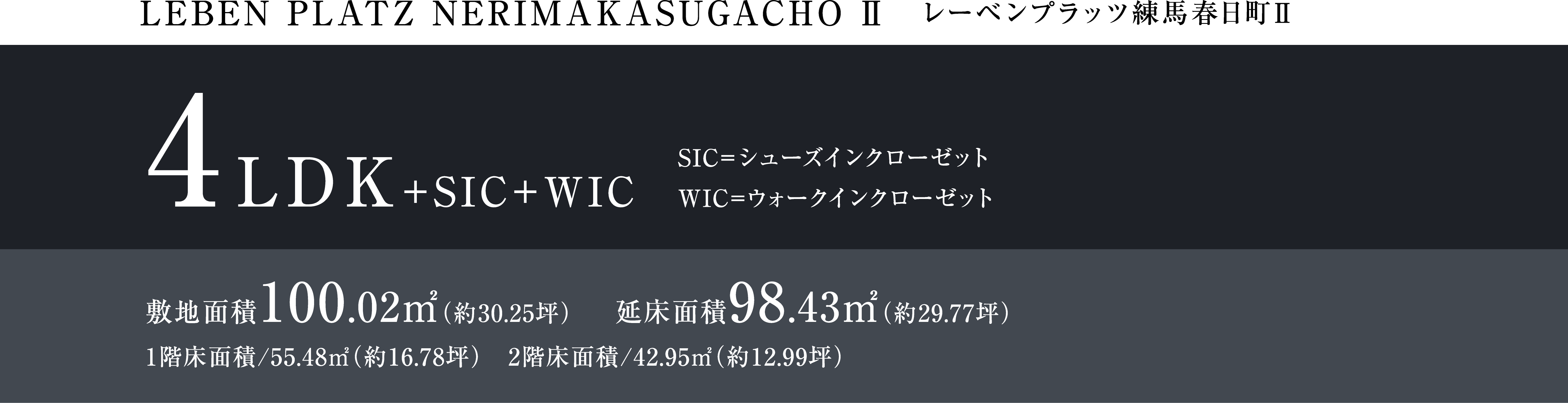 LEBEM PLATZ NERIMAKASUGACHO Ⅱ レーベンプラッツ練馬春日町Ⅱ 4LDK+SIC+WIC SIC=シューズインクローゼット WIC=ウォークインクローゼット 敷地面積100.02㎡(約30.25坪)延床面積98.43㎡(約29.77坪)1階床面積/55.48㎡(約16.78坪) 2階床面積/42.95㎡(約12.99坪)