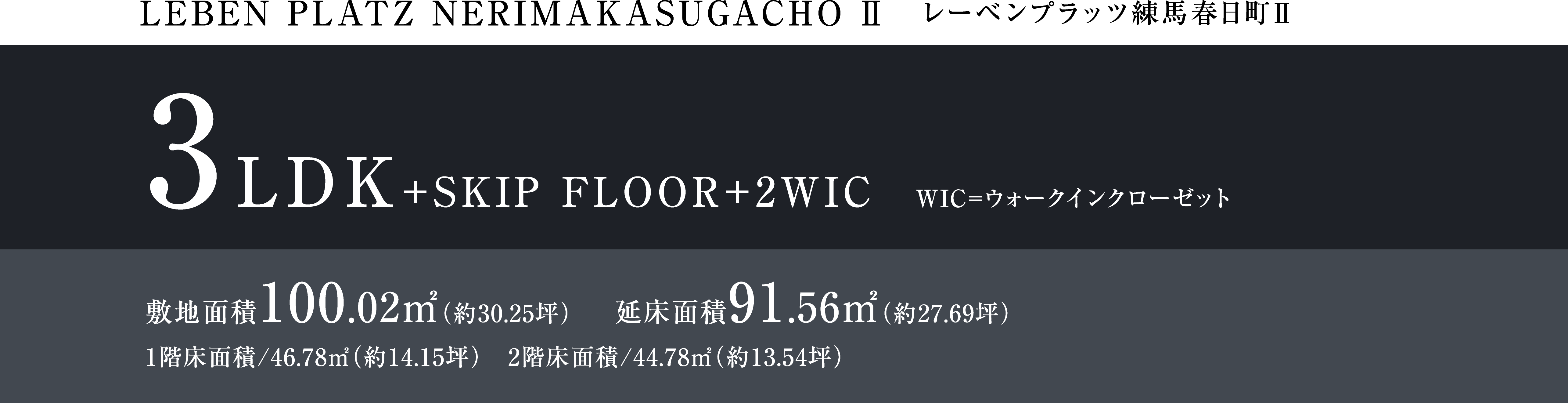 LEBEM PLATZ NERIMAKASUGACHO Ⅱ レーベンプラッツ練馬春日町Ⅱ 3LDK+SKIP FLOOR+2WIC WIC=ウォークインクローゼット 敷地面積100.02㎡（約30.25坪） 延床面積91.56㎡（約27.69坪） 1階床面積/46.78㎡（約14.15坪）　2階床面積/44.78㎡（約13.54坪）
