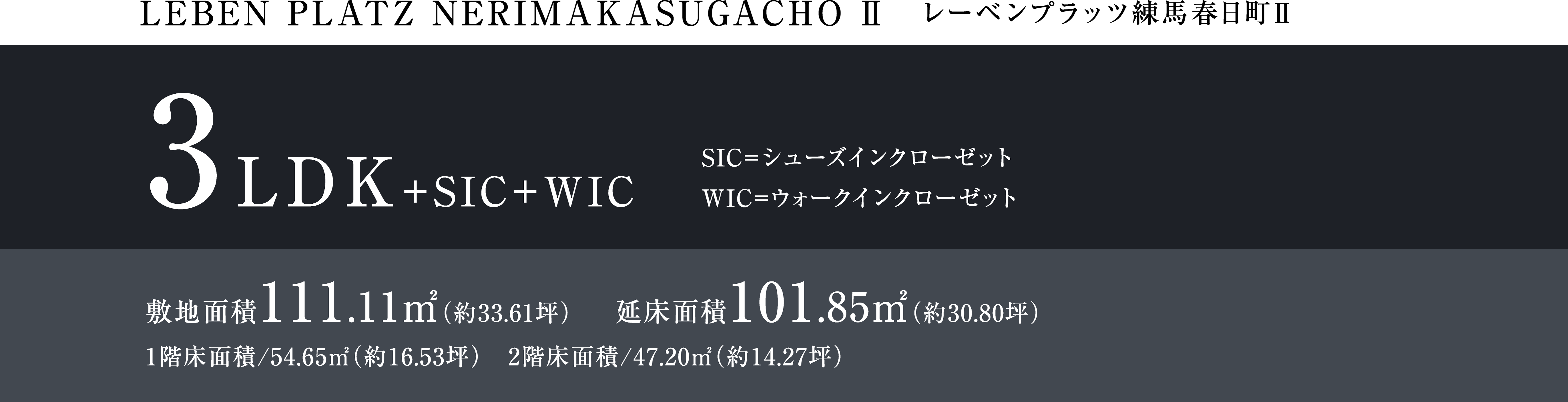 LEBEM PLATZ NERIMAKASUGACHO Ⅱ レーベンプラッツ練馬春日町Ⅱ 3LDK+SIC+WIC SIC=シューズインクローゼット WIC=ウォークインクローゼット 敷地面積111.11㎡（約33.61坪） 延床面積101.85㎡（約30.80坪）1階床面積/54.65㎡（約16.53坪）　2階床面積/47.20㎡（約14.27坪）