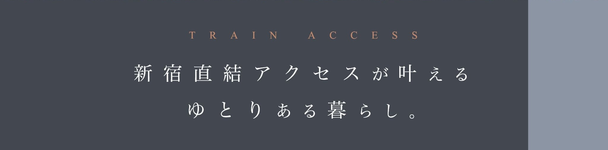 TRAIN ACCESS 新宿直結アクセスが叶える ゆとりある暮らし。