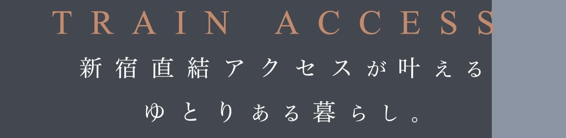 TRAIN ACCESS 新宿直結アクセスが叶える ゆとりある暮らし。