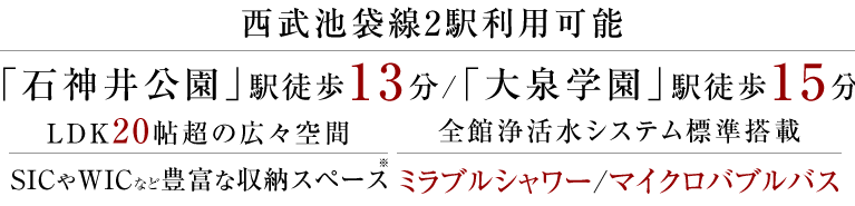 西武池袋線2駅利用可能「石神井公園」駅徒歩13分/「大泉学園」駅徒歩15分、LDK20帖超の広々空間、SICやWICなど豊富な収納スペース、全館浄活水システム標準搭載 ミラブルシャワー/マイクロバブルバス